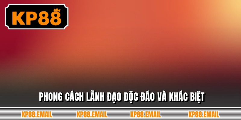 Phong cách lãnh đạo độc đáo và khác biệt