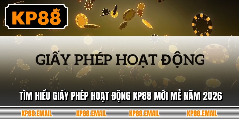 Tìm hiểu giấy phép hoạt động KP88 mới mẻ năm 2026